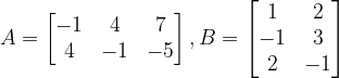 \dpi{120} A=\begin{bmatrix} -1 &4 & 7\\ 4&-1 & -5 \end{bmatrix},B=\begin{bmatrix} 1 &2 \\ -1 &3 \\ 2& -1 \end{bmatrix}